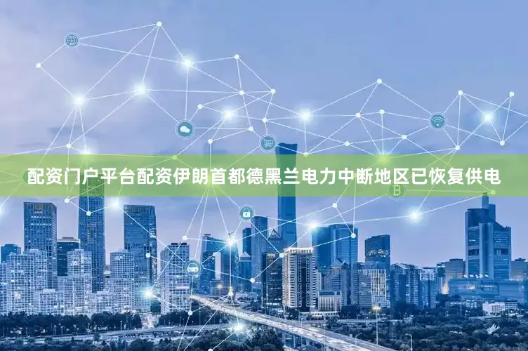 配资门户平台配资伊朗首都德黑兰电力中断地区已恢复供电