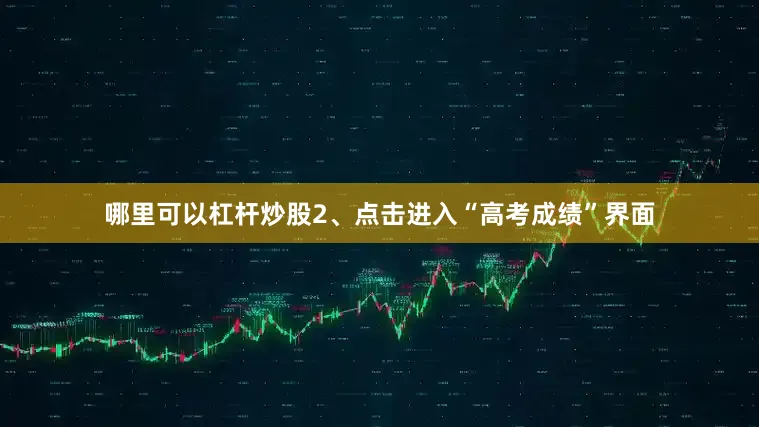 哪里可以杠杆炒股2、点击进入“高考成绩”界面