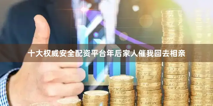 十大权威安全配资平台年后家人催我回去相亲