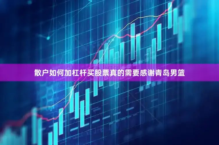 散户如何加杠杆买股票真的需要感谢青岛男篮