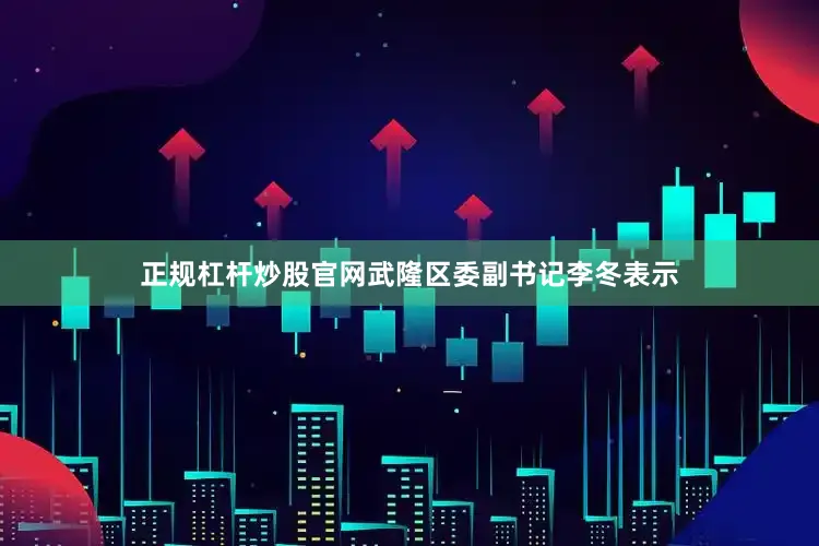 正规杠杆炒股官网武隆区委副书记李冬表示