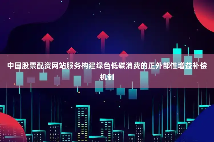 中国股票配资网站服务构建绿色低碳消费的正外部性增益补偿机制