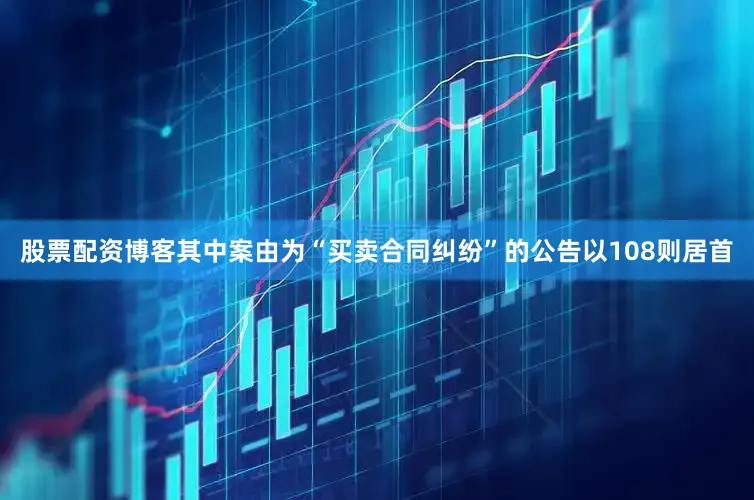 股票配资博客其中案由为“买卖合同纠纷”的公告以108则居首