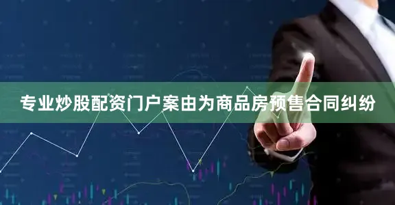 专业炒股配资门户案由为商品房预售合同纠纷