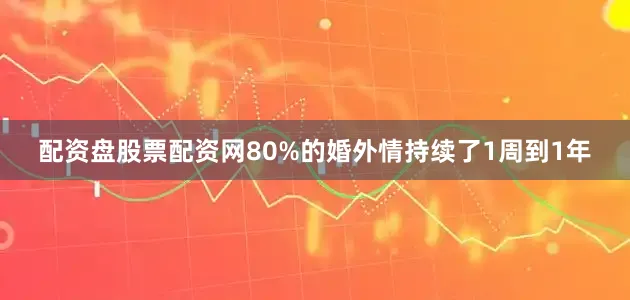 配资盘股票配资网80%的婚外情持续了1周到1年