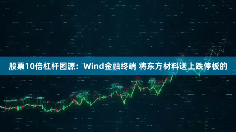 股票10倍杠杆图源：Wind金融终端 将东方材料送上跌停板的