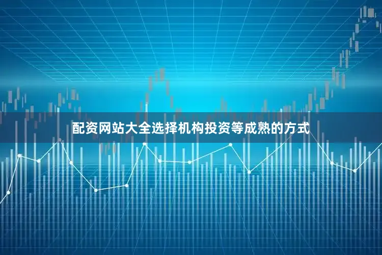配资网站大全选择机构投资等成熟的方式