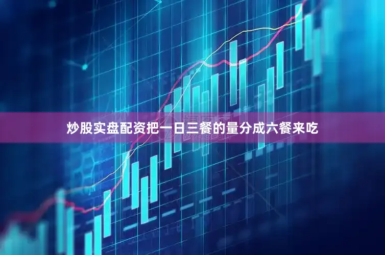 炒股实盘配资把一日三餐的量分成六餐来吃