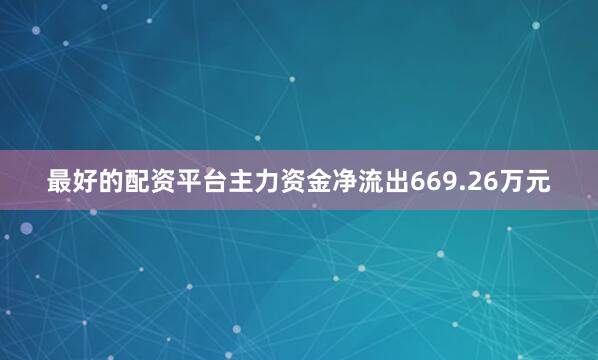 最好的配资平台主力资金净流出669.26万元