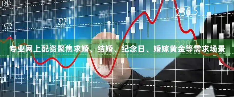 专业网上配资聚焦求婚、结婚、纪念日、婚嫁黄金等需求场景