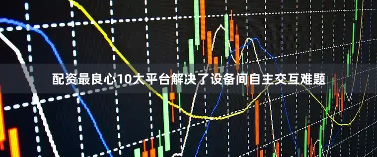 配资最良心10大平台解决了设备间自主交互难题