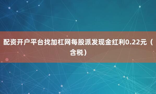 配资开户平台找加杠网每股派发现金红利0.22元（含税）