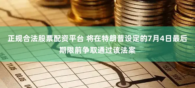 正规合法股票配资平台 将在特朗普设定的7月4日最后期限前争取通过该法案