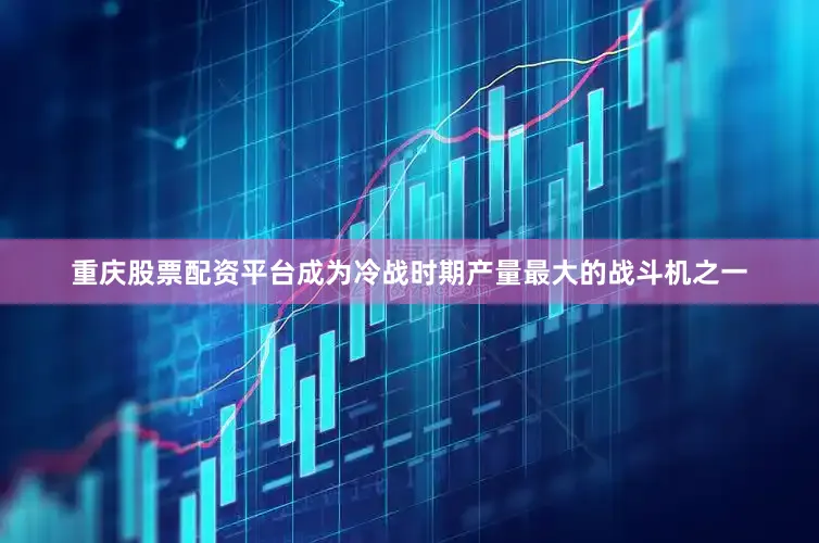 重庆股票配资平台成为冷战时期产量最大的战斗机之一
