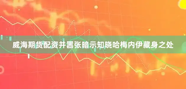 威海期货配资并嚣张暗示知晓哈梅内伊藏身之处