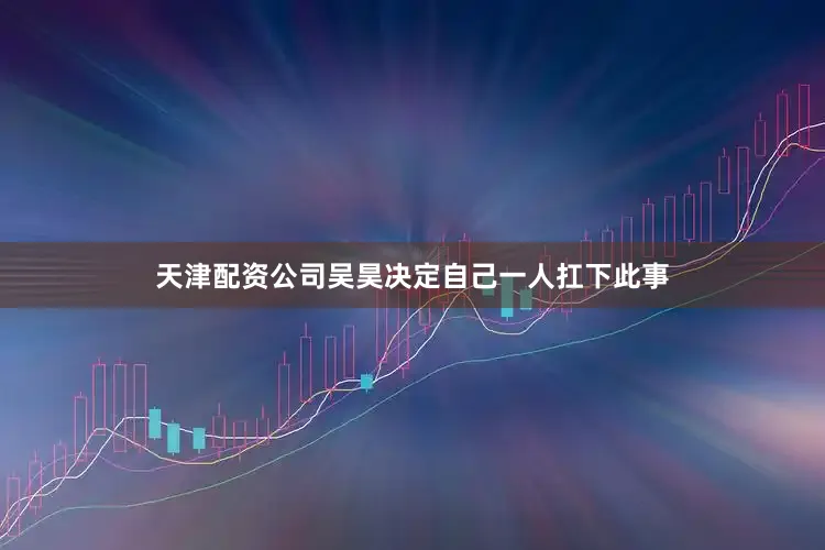 天津配资公司吴昊决定自己一人扛下此事