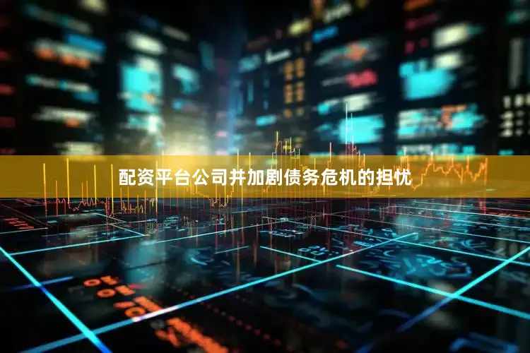 配资平台公司并加剧债务危机的担忧