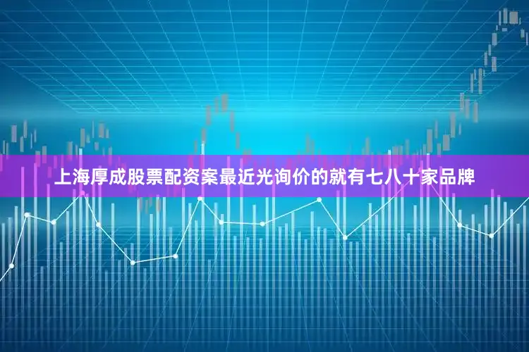 上海厚成股票配资案最近光询价的就有七八十家品牌
