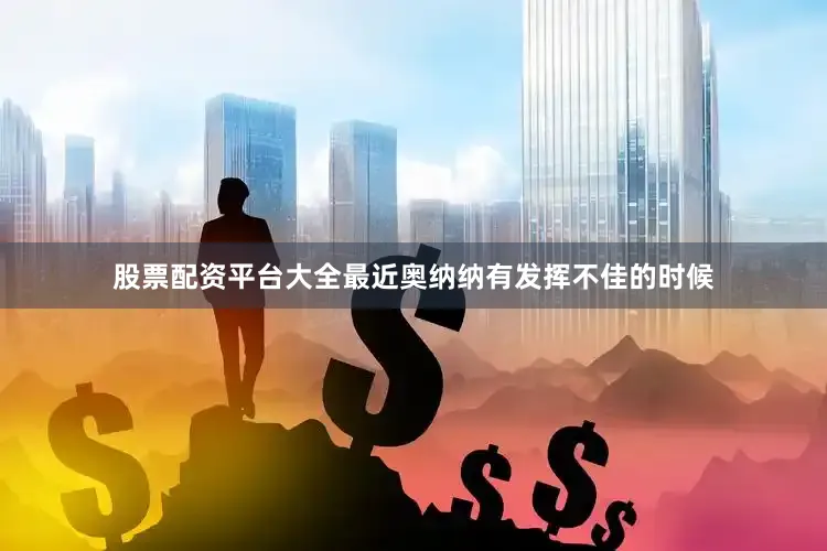 股票配资平台大全　　最近奥纳纳有发挥不佳的时候