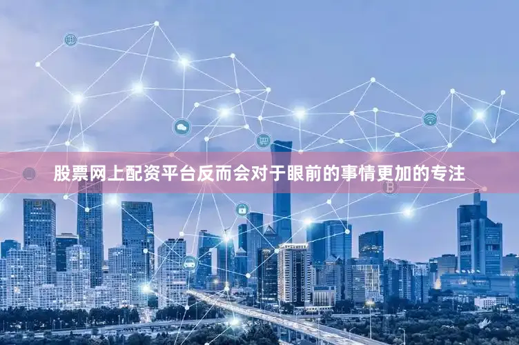 股票网上配资平台反而会对于眼前的事情更加的专注