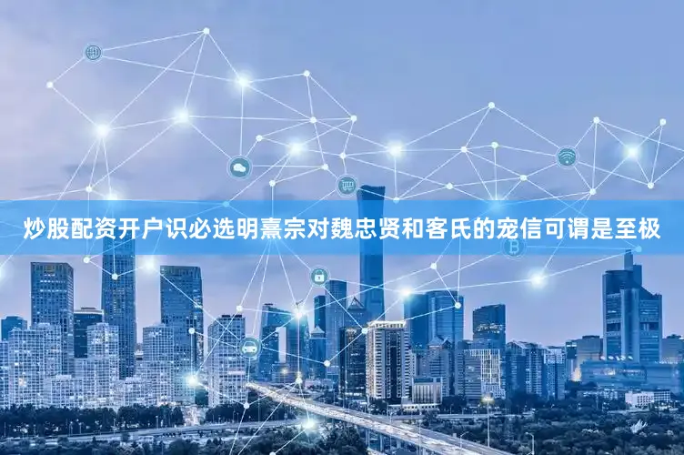 炒股配资开户识必选明熹宗对魏忠贤和客氏的宠信可谓是至极