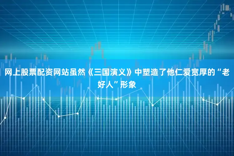 网上股票配资网站虽然《三国演义》中塑造了他仁爱宽厚的“老好人”形象