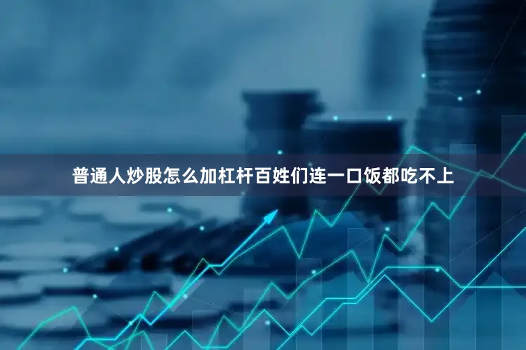 普通人炒股怎么加杠杆百姓们连一口饭都吃不上
