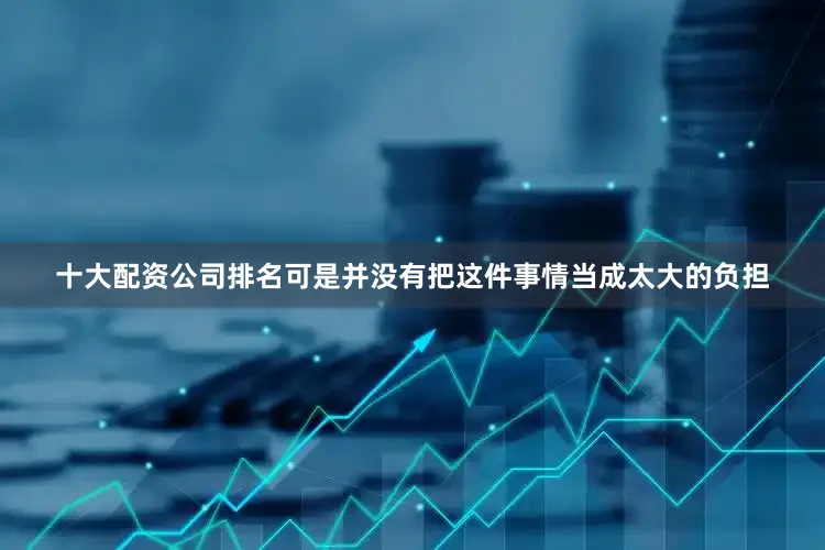 十大配资公司排名可是并没有把这件事情当成太大的负担