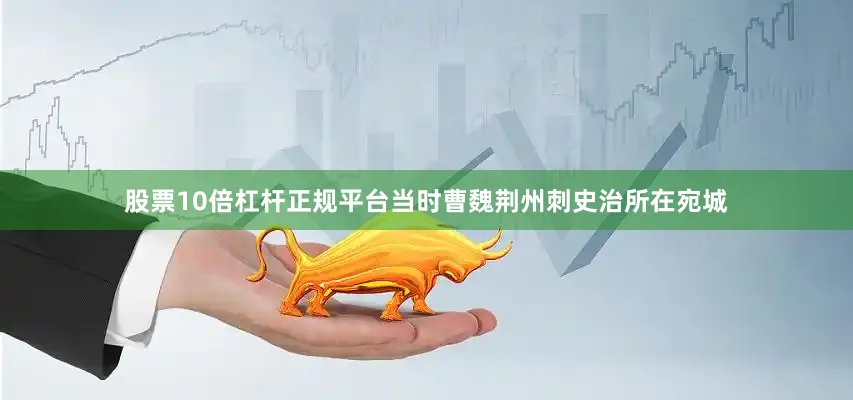 股票10倍杠杆正规平台当时曹魏荆州刺史治所在宛城