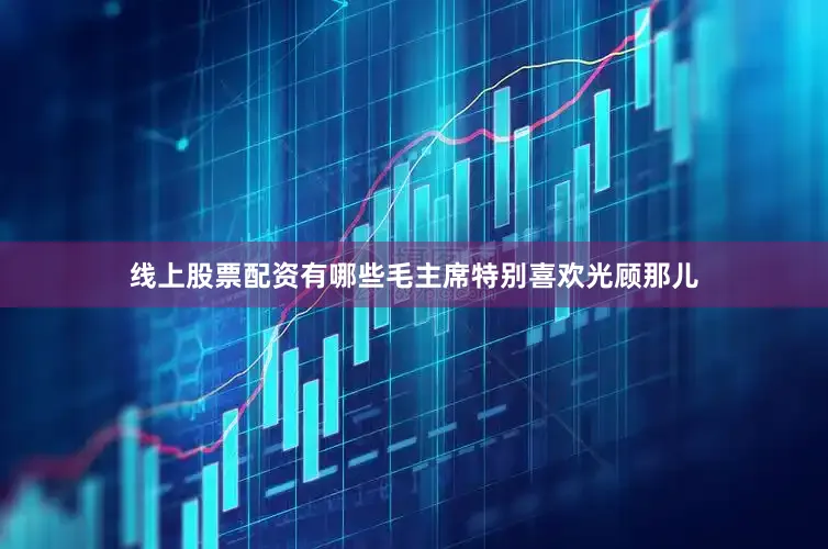 线上股票配资有哪些毛主席特别喜欢光顾那儿