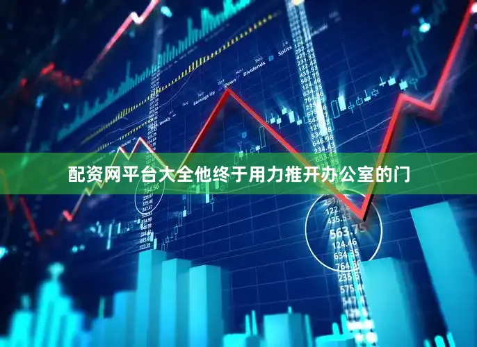 配资网平台大全他终于用力推开办公室的门