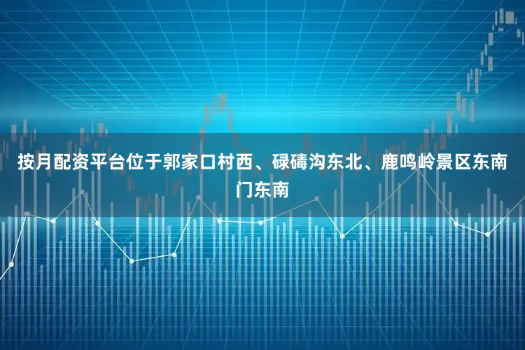 按月配资平台位于郭家口村西、碌碡沟东北、鹿鸣岭景区东南门东南