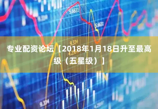 专业配资论坛【2018年1月18日升至最高级（五星级）】