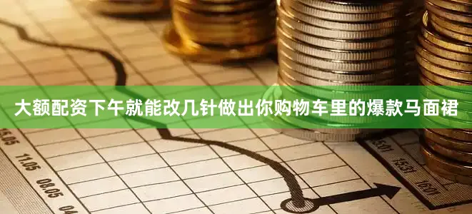 大额配资下午就能改几针做出你购物车里的爆款马面裙