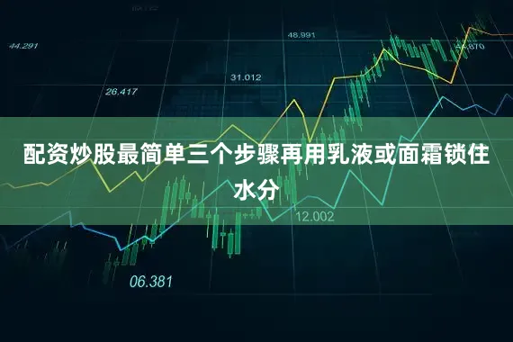 配资炒股最简单三个步骤再用乳液或面霜锁住水分