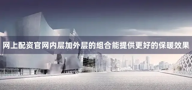 网上配资官网内层加外层的组合能提供更好的保暖效果