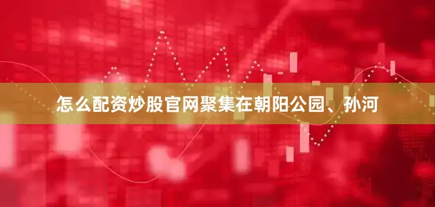 怎么配资炒股官网聚集在朝阳公园、孙河