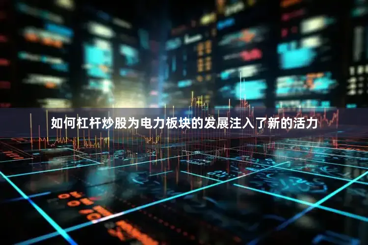 如何杠杆炒股为电力板块的发展注入了新的活力