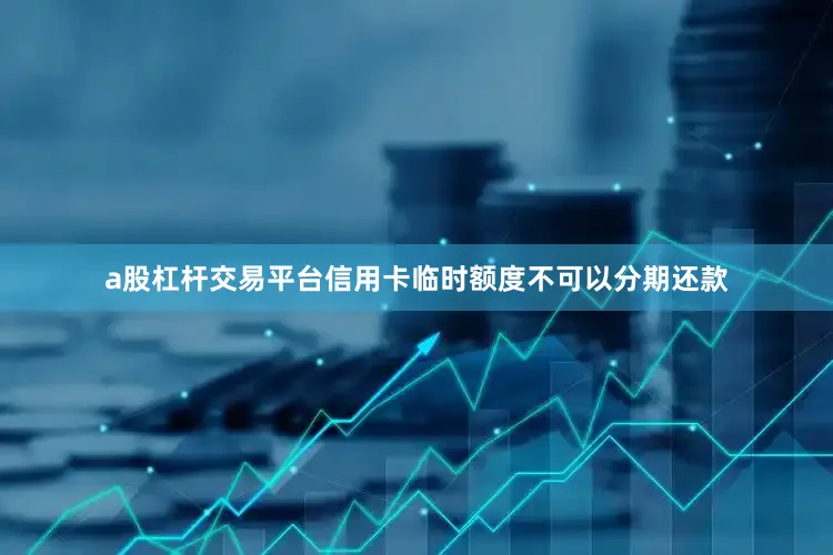 a股杠杆交易平台信用卡临时额度不可以分期还款