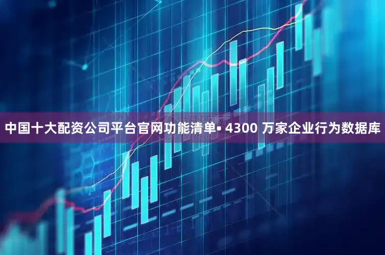 中国十大配资公司平台官网功能清单• 4300 万家企业行为数据库