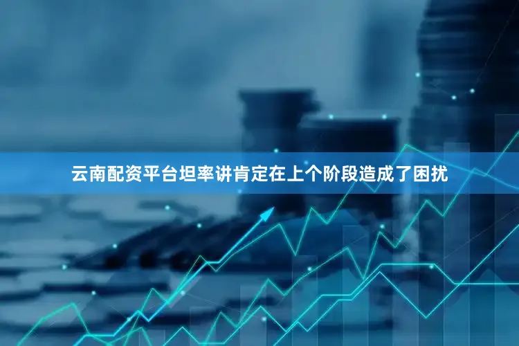 云南配资平台坦率讲肯定在上个阶段造成了困扰