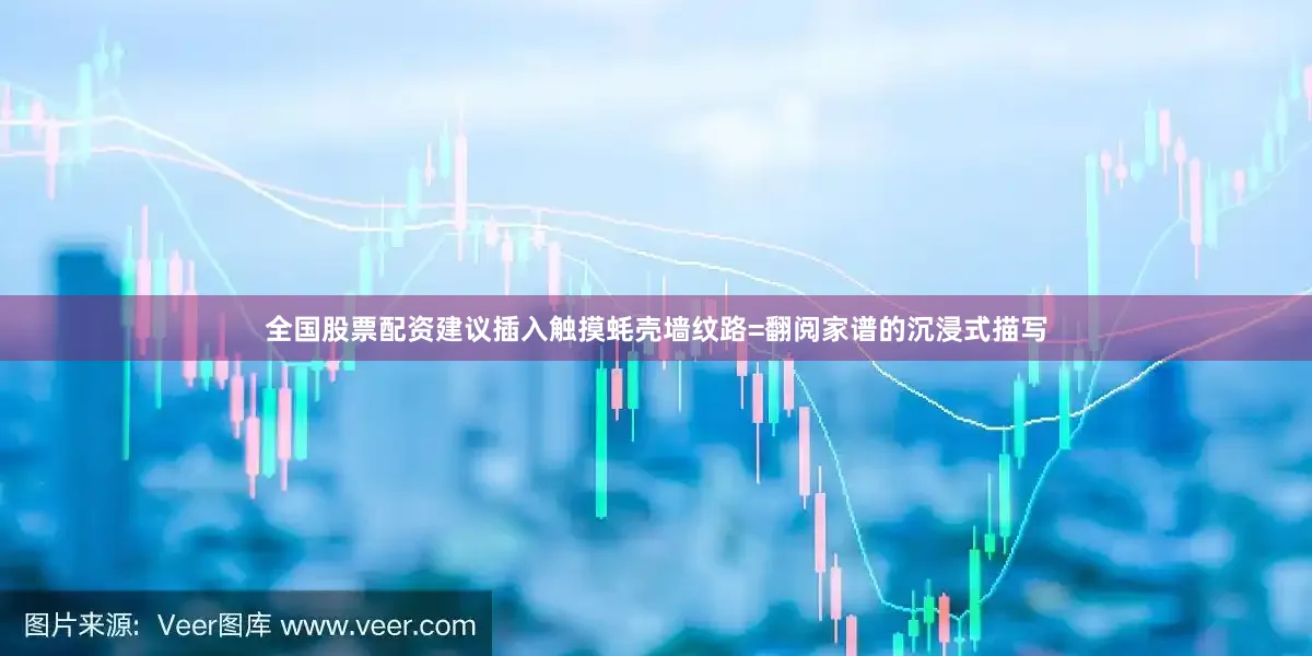 全国股票配资建议插入触摸蚝壳墙纹路=翻阅家谱的沉浸式描写
