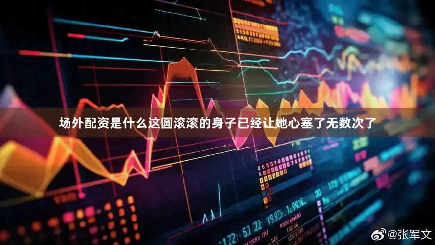 场外配资是什么这圆滚滚的身子已经让她心塞了无数次了