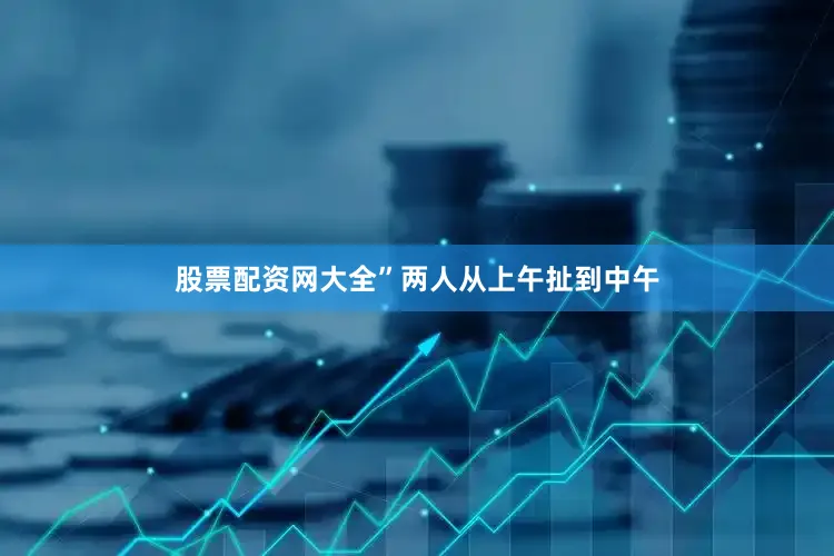 股票配资网大全”两人从上午扯到中午