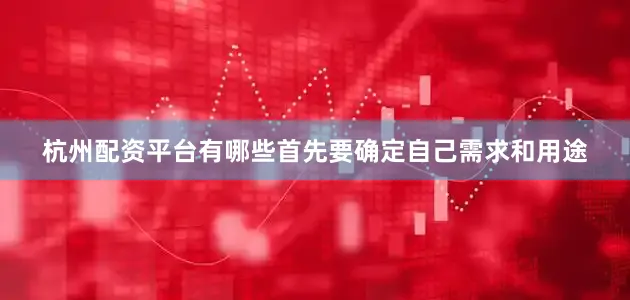 杭州配资平台有哪些首先要确定自己需求和用途