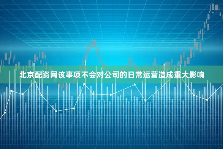 北京配资网该事项不会对公司的日常运营造成重大影响