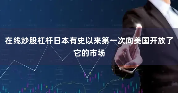 在线炒股杠杆日本有史以来第一次向美国开放了它的市场