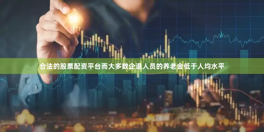 合法的股票配资平台而大多数企退人员的养老金低于人均水平