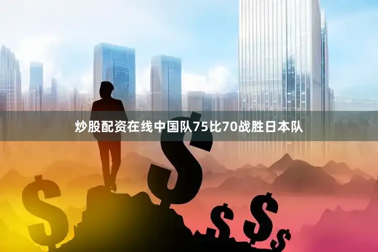 炒股配资在线中国队75比70战胜日本队