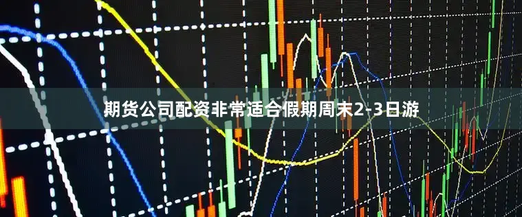 期货公司配资非常适合假期周末2-3日游